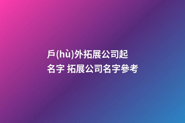 戶(hù)外拓展公司起名字 拓展公司名字參考